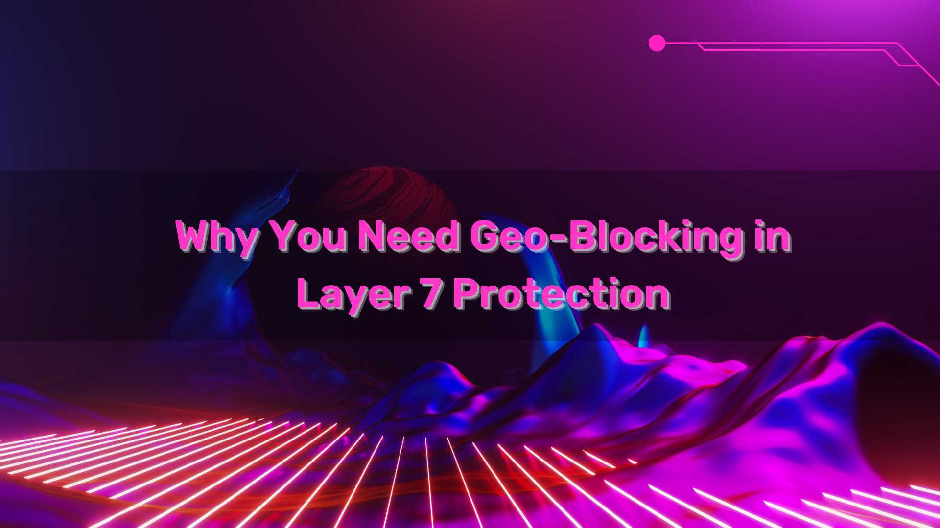 Why You Need Geo-Blocking in Layer 7 Protection