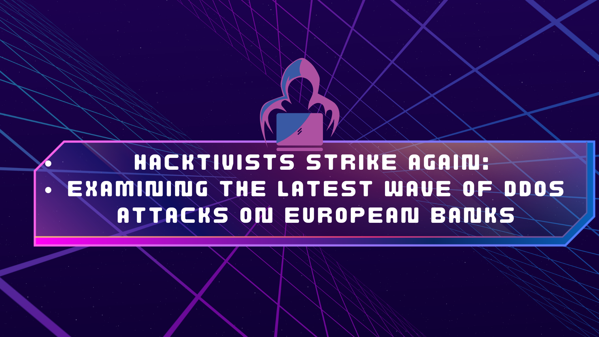 Hacktivists Strike Again Examining the Latest Wave of DDoS Attacks on European Banks