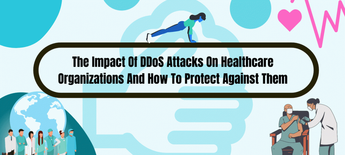 The Impact Of DDoS Attacks On Healthcare Organizations And How To Protect Against Them