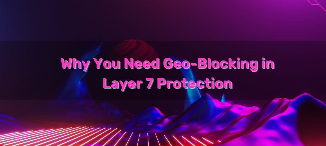 Why You Need Geo-Blocking in Layer 7 Protection
