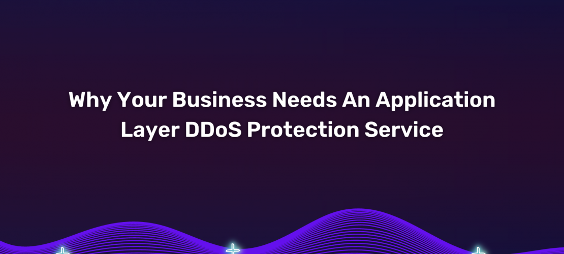 Why Your Business Needs An Application Layer DDoS Protection Service